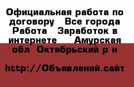 Официальная работа по договору - Все города Работа » Заработок в интернете   . Амурская обл.,Октябрьский р-н